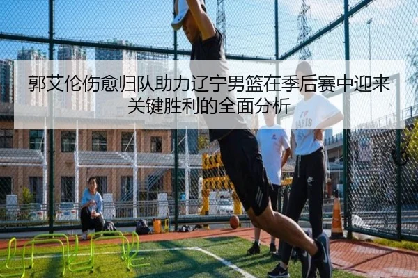 郭艾伦伤愈归队助力辽宁男篮在季后赛中迎来关键胜利的全面分析