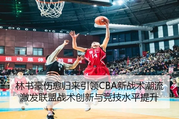 林书豪伤愈归来引领CBA新战术潮流激发联盟战术创新与竞技水平提升