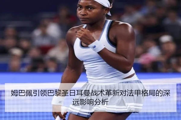 姆巴佩引领巴黎圣日耳曼战术革新对法甲格局的深远影响分析