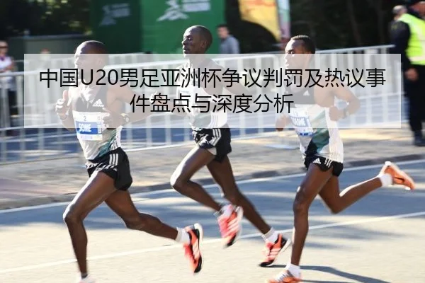 中国U20男足亚洲杯争议判罚及热议事件盘点与深度分析