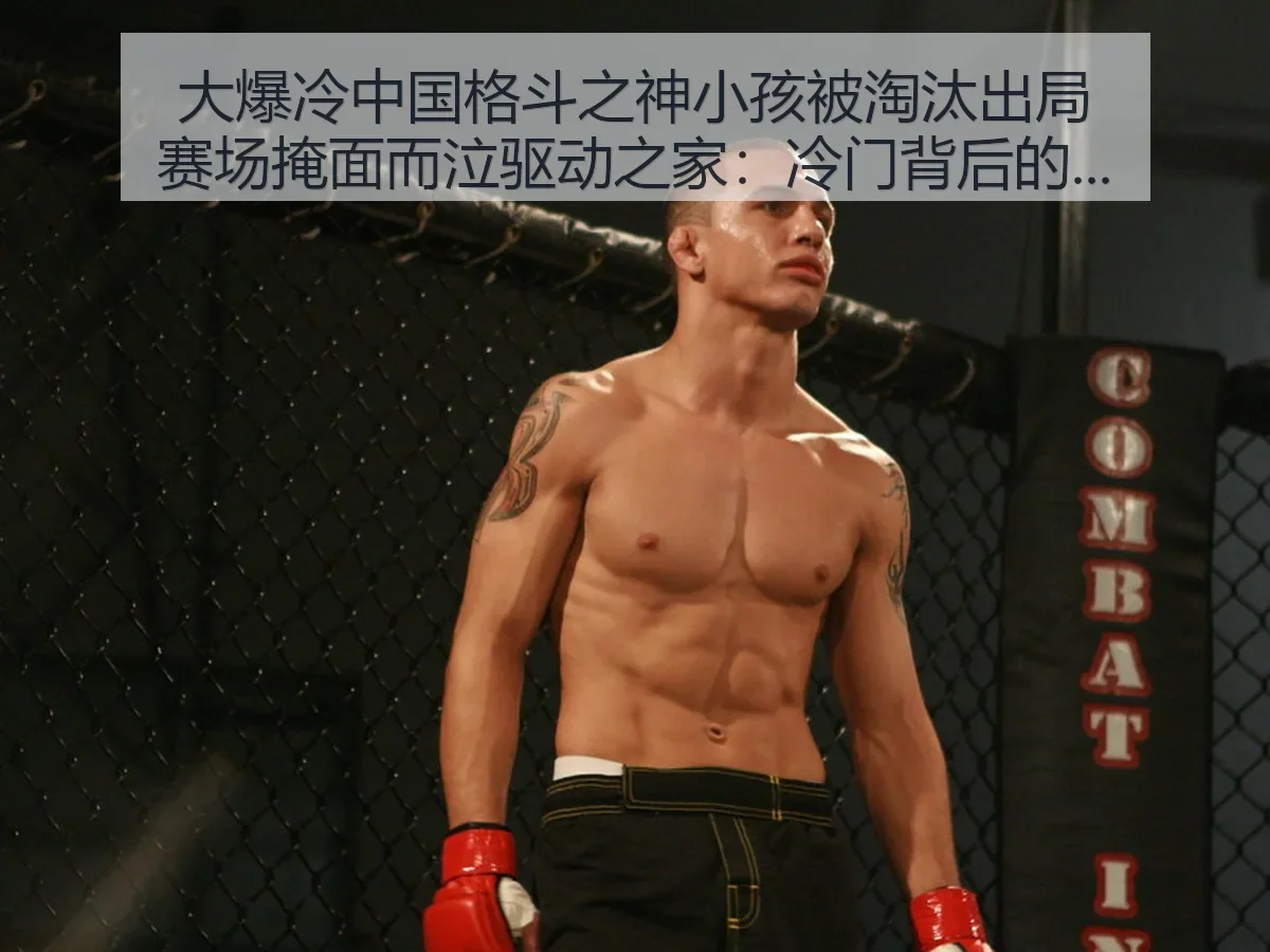 大爆冷中国格斗之神小孩被淘汰出局赛场掩面而泣驱动之家:冷门背后的竞技与情绪冲击